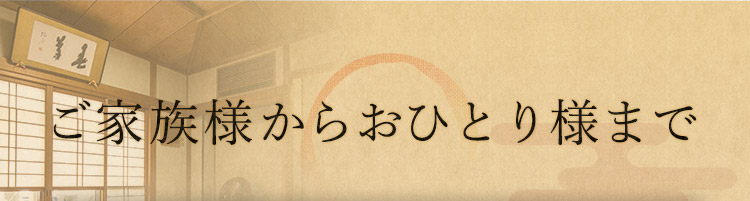 ご家族様からおひとり様まで